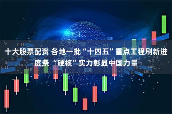 十大股票配资 各地一批“十四五”重点工程刷新进度条 “硬核”实力彰显中国力量
