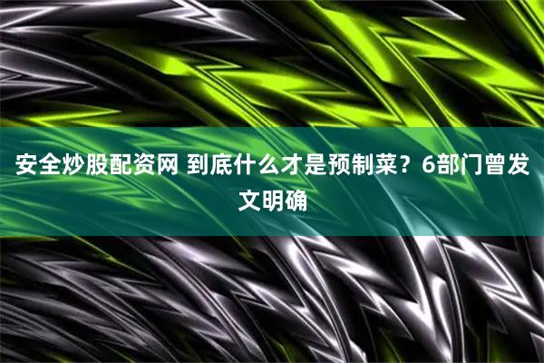 安全炒股配资网 到底什么才是预制菜？6部门曾发文明确