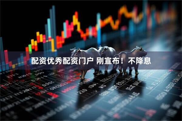配资优秀配资门户 刚宣布！不降息