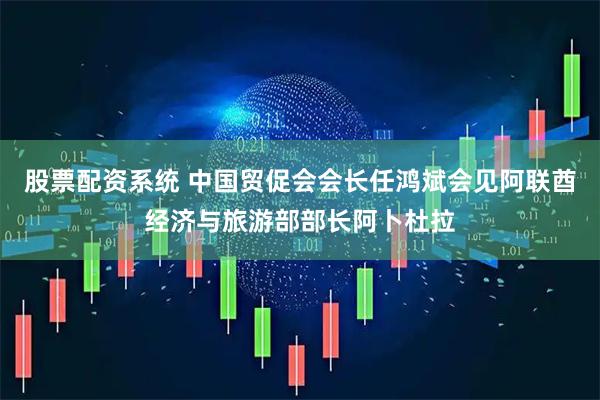 股票配资系统 中国贸促会会长任鸿斌会见阿联酋经济与旅游部部长阿卜杜拉