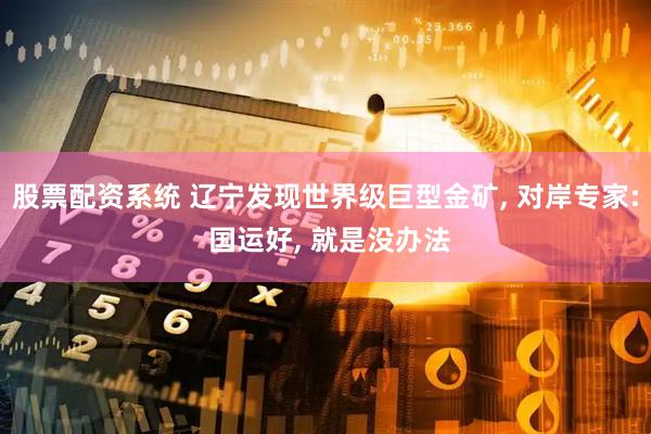 股票配资系统 辽宁发现世界级巨型金矿, 对岸专家: 国运好, 就是没办法