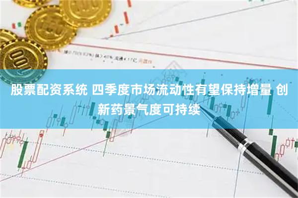 股票配资系统 四季度市场流动性有望保持增量 创新药景气度可持续