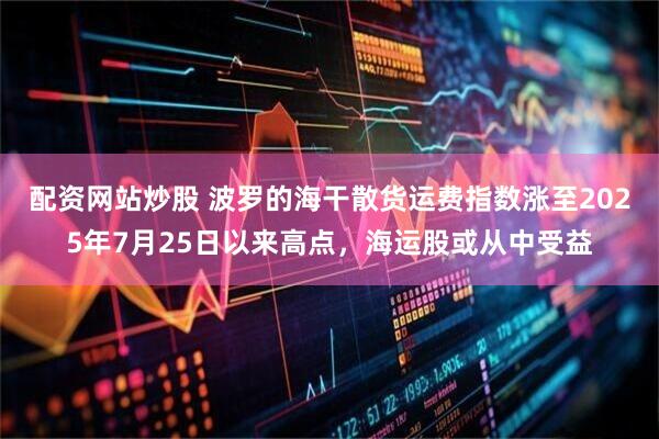 配资网站炒股 波罗的海干散货运费指数涨至2025年7月25日以来高点，海运股或从中受益