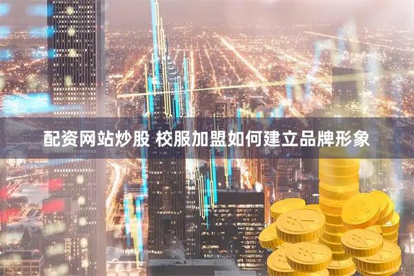 配资网站炒股 校服加盟如何建立品牌形象
