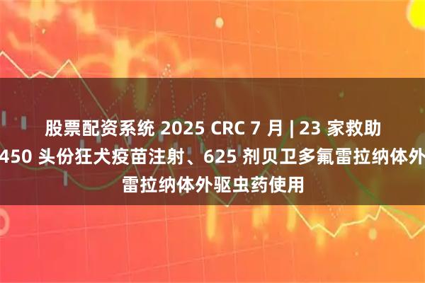 股票配资系统 2025 CRC 7 月 | 23 家救助基地完成 5450 头份狂犬疫苗注射、625 剂贝卫多氟雷拉纳体外驱虫药使用