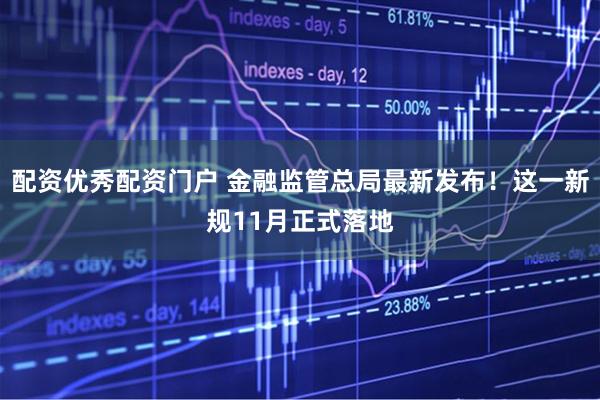 配资优秀配资门户 金融监管总局最新发布！这一新规11月正式落地
