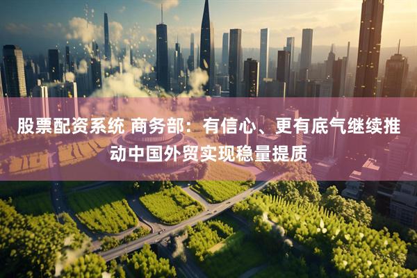 股票配资系统 商务部：有信心、更有底气继续推动中国外贸实现稳量提质