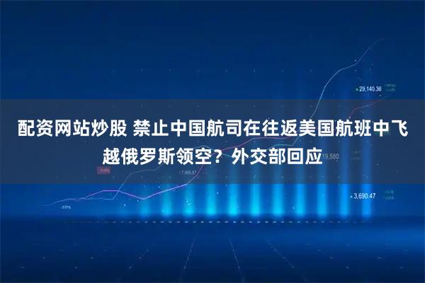 配资网站炒股 禁止中国航司在往返美国航班中飞越俄罗斯领空？外交部回应